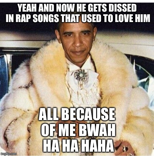Pimp Daddy Obama | YEAH AND NOW HE GETS DISSED IN RAP SONGS THAT USED TO LOVE HIM ALL BECAUSE OF ME BWAH HA HA HAHA | image tagged in pimp daddy obama | made w/ Imgflip meme maker