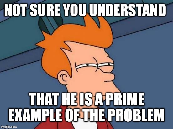 Futurama Fry Meme | NOT SURE YOU UNDERSTAND THAT HE IS A PRIME EXAMPLE OF THE PROBLEM | image tagged in memes,futurama fry | made w/ Imgflip meme maker