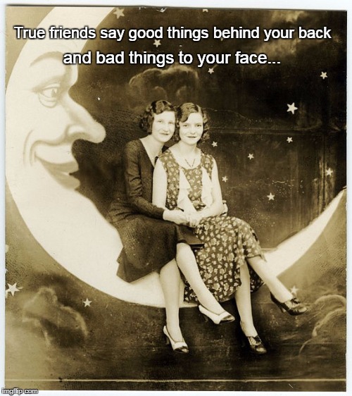 True friends... | True friends say good things behind your back; and bad things to your face... | image tagged in good,back,bad,face | made w/ Imgflip meme maker