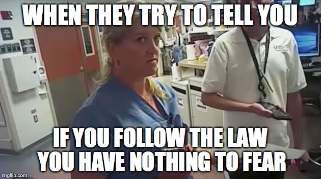 Arrested Nurse | WHEN THEY TRY TO TELL YOU; IF YOU FOLLOW THE LAW YOU HAVE NOTHING TO FEAR | image tagged in arrested nurse | made w/ Imgflip meme maker