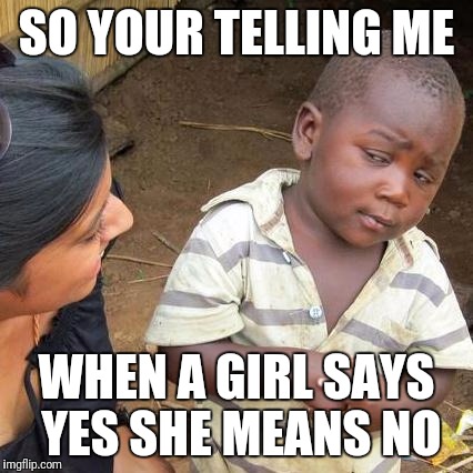 Third World Skeptical Kid Meme | SO YOUR TELLING ME; WHEN A GIRL SAYS YES SHE MEANS NO | image tagged in memes,third world skeptical kid | made w/ Imgflip meme maker