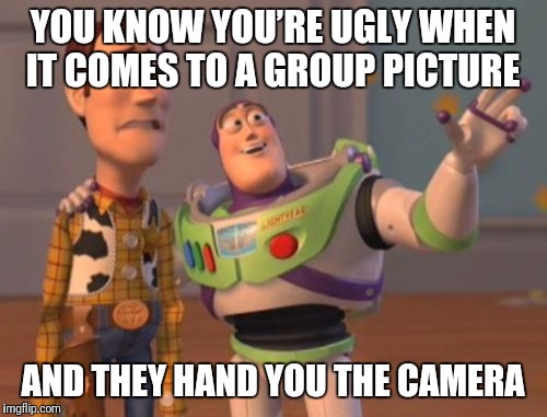 X, X Everywhere | YOU KNOW YOU’RE UGLY WHEN IT COMES TO A GROUP PICTURE; AND THEY HAND YOU THE CAMERA | image tagged in memes,x x everywhere | made w/ Imgflip meme maker