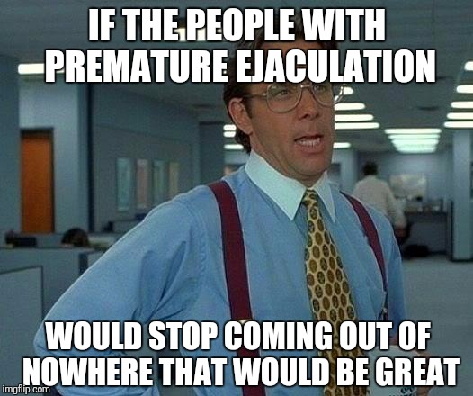 That Would Be Great | IF THE PEOPLE WITH PREMATURE EJACULATION; WOULD STOP COMING OUT OF NOWHERE THAT WOULD BE GREAT | image tagged in memes,that would be great | made w/ Imgflip meme maker