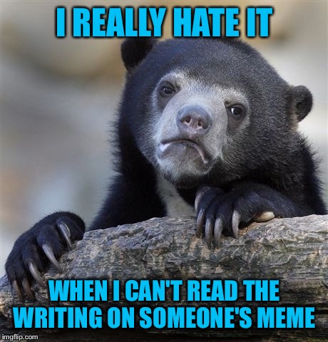 Is it just me? | I REALLY HATE IT; WHEN I CAN'T READ THE WRITING ON SOMEONE'S MEME | image tagged in memes,confession bear | made w/ Imgflip meme maker