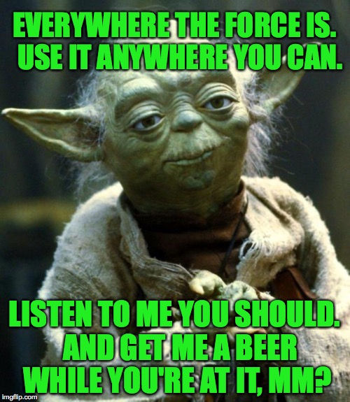 Star Wars Yoda Meme | EVERYWHERE THE FORCE IS.  USE IT ANYWHERE YOU CAN. LISTEN TO ME YOU SHOULD.  AND GET ME A BEER WHILE YOU'RE AT IT, MM? | image tagged in memes,star wars yoda | made w/ Imgflip meme maker