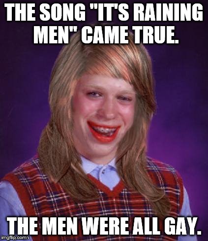 Bad Luck Brianna | THE SONG "IT'S RAINING MEN" CAME TRUE. THE MEN WERE ALL GAY. | image tagged in bad luck brianna | made w/ Imgflip meme maker