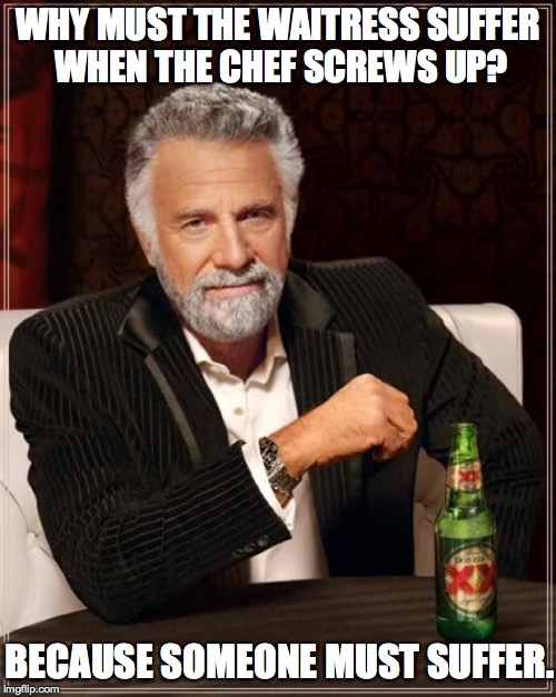 I don't always count the chocolate chips in every pancake... | WHY MUST THE WAITRESS SUFFER WHEN THE CHEF SCREWS UP? BECAUSE SOMEONE MUST SUFFER. | image tagged in memes,the most interesting man in the world | made w/ Imgflip meme maker