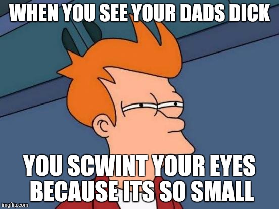 Futurama Fry | WHEN YOU SEE YOUR DADS
DICK; YOU SCWINT YOUR EYES BECAUSE ITS SO SMALL | image tagged in memes,futurama fry | made w/ Imgflip meme maker