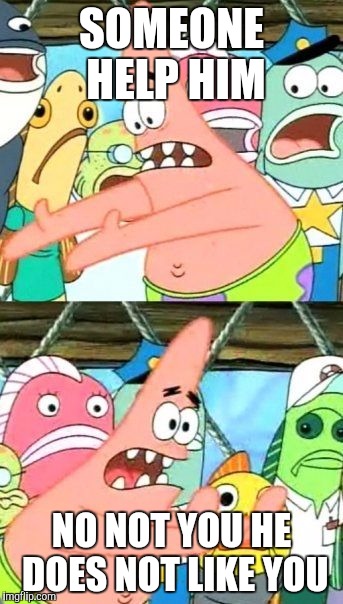 Put It Somewhere Else Patrick | SOMEONE HELP HIM; NO NOT YOU HE DOES NOT LIKE YOU | image tagged in memes,put it somewhere else patrick | made w/ Imgflip meme maker