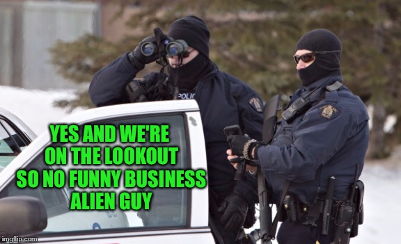 YES AND WE'RE ON THE LOOKOUT SO NO FUNNY BUSINESS ALIEN GUY | made w/ Imgflip meme maker