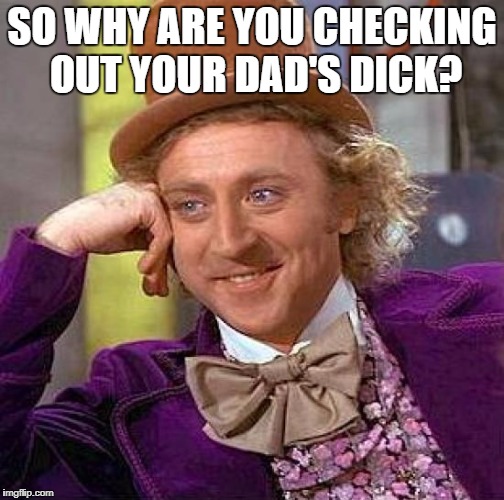 Creepy Condescending Wonka Meme | SO WHY ARE YOU CHECKING OUT YOUR DAD'S DICK? | image tagged in memes,creepy condescending wonka | made w/ Imgflip meme maker