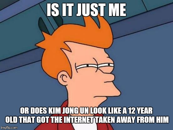 Futurama Fry Meme | IS IT JUST ME OR DOES KIM JONG UN LOOK LIKE A 12 YEAR OLD THAT GOT THE INTERNET TAKEN AWAY FROM HIM | image tagged in memes,futurama fry | made w/ Imgflip meme maker