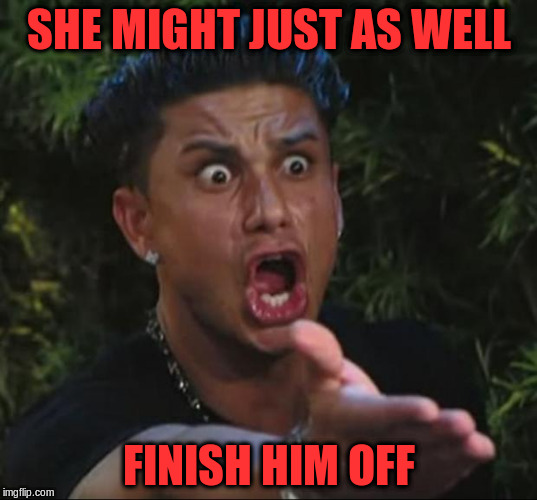 SHE MIGHT JUST AS WELL FINISH HIM OFF | made w/ Imgflip meme maker