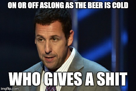 ON OR OFF ASLONG AS THE BEER IS COLD WHO GIVES A SHIT | made w/ Imgflip meme maker