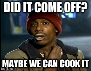 Y'all Got Any More Of That Meme | DID IT COME OFF? MAYBE WE CAN COOK IT | image tagged in memes,yall got any more of | made w/ Imgflip meme maker