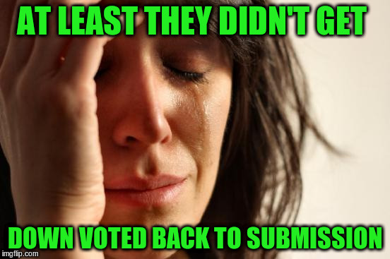 First World Problems Meme | AT LEAST THEY DIDN'T GET DOWN VOTED BACK TO SUBMISSION | image tagged in memes,first world problems | made w/ Imgflip meme maker