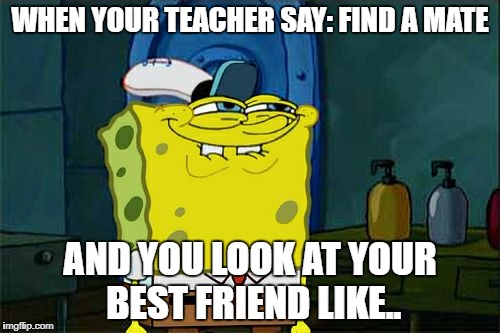 Don't You Squidward | WHEN YOUR TEACHER SAY: FIND A MATE; AND YOU LOOK AT YOUR BEST FRIEND LIKE.. | image tagged in memes,dont you squidward | made w/ Imgflip meme maker