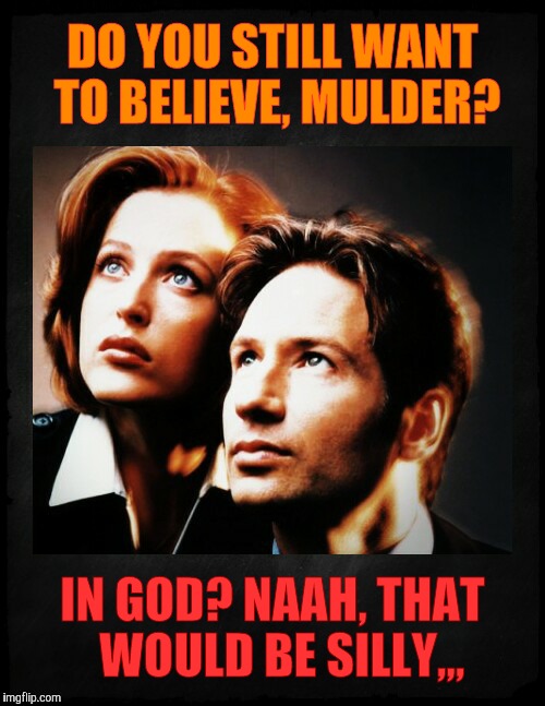 Mulder and Scully gaze to whatever,,, | DO YOU STILL WANT TO BELIEVE, MULDER? IN GOD? NAAH, THAT  WOULD BE SILLY,,, | image tagged in mulder and scully gaze to whatever   | made w/ Imgflip meme maker