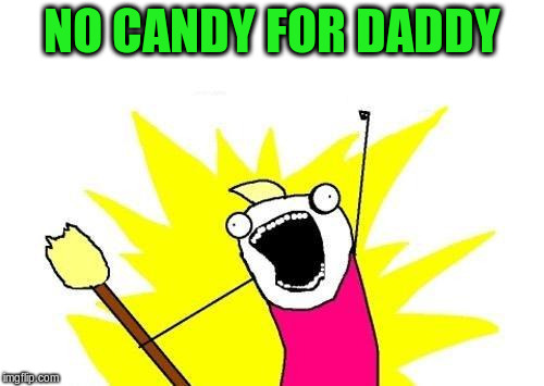 X All The Y Meme | NO CANDY FOR DADDY | image tagged in memes,x all the y | made w/ Imgflip meme maker
