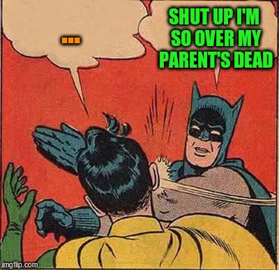 Batman Slapping Robin Meme | ... SHUT UP I'M SO OVER MY PARENT'S DEAD | image tagged in memes,batman slapping robin | made w/ Imgflip meme maker