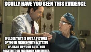 SCULLY HAVE YOU SEEN THIS EVIDENCE MULDER THAT IS JUST A PICTURE OF YOU IN MEXICO WITH A STATUE OF JESUS UP YOUR BUTT. YOU POSTED IT ON FACE | image tagged in memes,x files | made w/ Imgflip meme maker