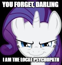 Rarity's evil plans | YOU FORGET, DARLING; I AM THE LOCAL PSYCHOPATH | image tagged in rarity's evil plans | made w/ Imgflip meme maker