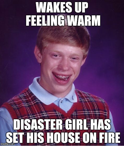 Bad Luck Brian Meme | WAKES UP FEELING WARM; DISASTER GIRL HAS SET HIS HOUSE ON FIRE | image tagged in memes,bad luck brian | made w/ Imgflip meme maker