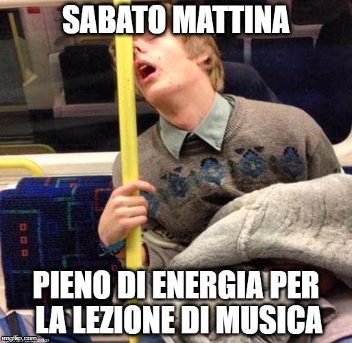 Sleepy | SABATO MATTINA; PIENO DI ENERGIA PER LA LEZIONE DI MUSICA | image tagged in sleepy | made w/ Imgflip meme maker