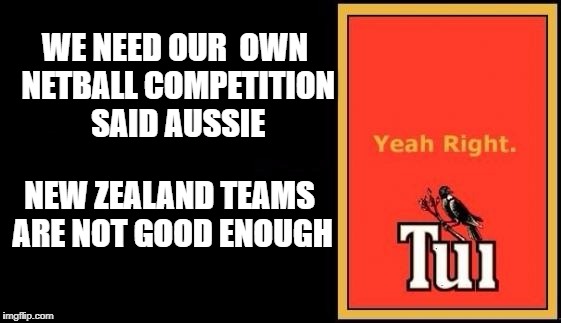 Tui | WE NEED OUR 
OWN NETBALL COMPETITION SAID AUSSIE; NEW ZEALAND TEAMS ARE NOT GOOD ENOUGH | image tagged in tui | made w/ Imgflip meme maker