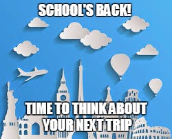  SCHOOL'S BACK! TIME TO THINK ABOUT YOUR NEXT TRIP | image tagged in travel bucketlist | made w/ Imgflip meme maker