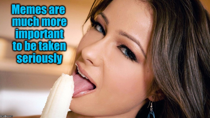 A memingless meme | Memes are much more important to be taken seriously | image tagged in woman eating banana,memes,funny,life,quotes | made w/ Imgflip meme maker