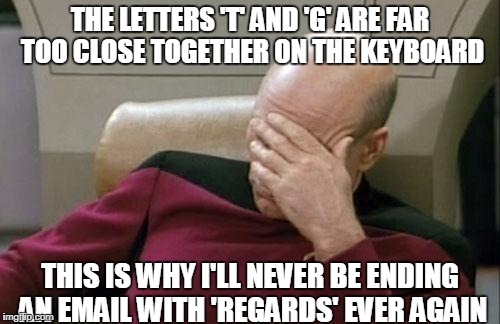 Captain Picard Facepalm | THE LETTERS 'T' AND 'G' ARE FAR TOO CLOSE TOGETHER ON THE KEYBOARD; THIS IS WHY I'LL NEVER BE ENDING AN EMAIL WITH 'REGARDS' EVER AGAIN | image tagged in memes,captain picard facepalm | made w/ Imgflip meme maker
