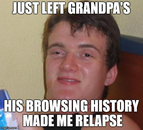 10 Guy Meme | JUST LEFT GRANDPA'S HIS BROWSING HISTORY MADE ME RELAPSE | image tagged in memes,10 guy | made w/ Imgflip meme maker
