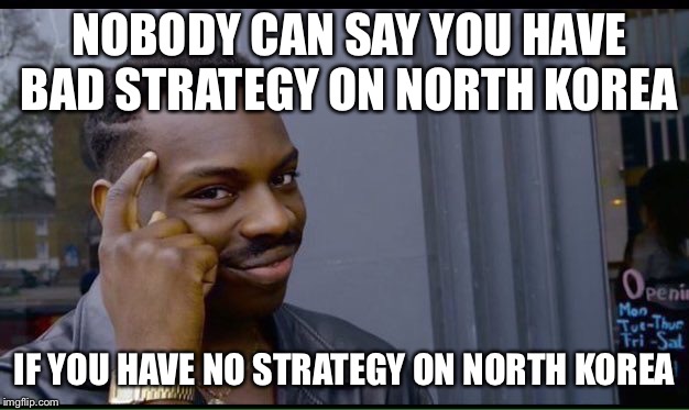 Roll Safe Think About It Meme | NOBODY CAN SAY YOU HAVE BAD STRATEGY ON NORTH KOREA; IF YOU HAVE NO STRATEGY ON NORTH KOREA | image tagged in thinking black guy | made w/ Imgflip meme maker