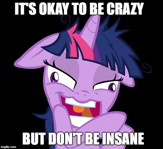 Twilight Sparkle My Precious | IT'S OKAY TO BE CRAZY; BUT DON'T BE INSANE | image tagged in twilight sparkle my precious | made w/ Imgflip meme maker
