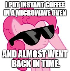 Pinkie Pie Sunglasses | I PUT INSTANT COFFEE IN A MICROWAVE OVEN; AND ALMOST WENT BACK IN TIME. | image tagged in pinkie pie sunglasses | made w/ Imgflip meme maker