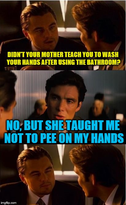 Inception Meme | DIDN'T YOUR MOTHER TEACH YOU TO WASH YOUR HANDS AFTER USING THE BATHROOM? NO, BUT SHE TAUGHT ME NOT TO PEE ON MY HANDS | image tagged in memes,inception | made w/ Imgflip meme maker