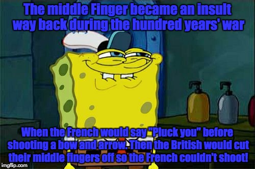 Don't You Squidward Meme | The middle Finger became an insult way back during the hundred years' war; When the French would say "Pluck you" before shooting a bow and arrow. Then the British would cut their middle fingers off so the French couldn't shoot! | image tagged in memes,dont you squidward | made w/ Imgflip meme maker