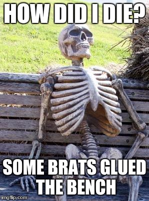 Waiting Skeleton | HOW DID I DIE? SOME BRATS GLUED THE BENCH | image tagged in memes,waiting skeleton | made w/ Imgflip meme maker