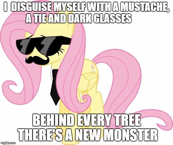 disguised fluttershy | I  DISGUISE MYSELF WITH A MUSTACHE, A TIE AND DARK GLASSES; BEHIND EVERY TREE THERE'S A NEW MONSTER | image tagged in disguised fluttershy | made w/ Imgflip meme maker