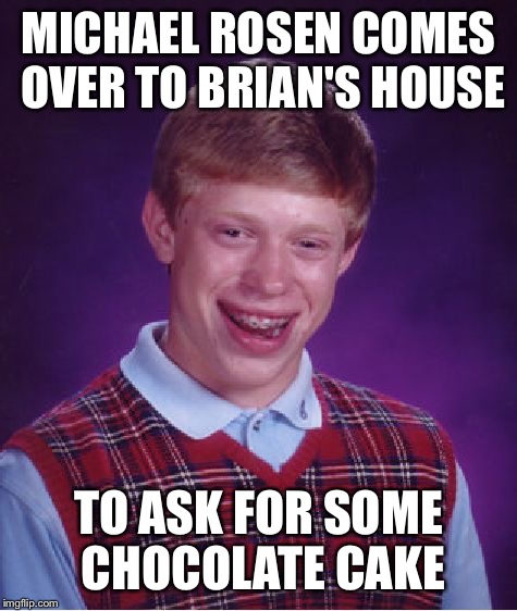 I hope some of you get this reference; | MICHAEL ROSEN COMES OVER TO BRIAN'S HOUSE; TO ASK FOR SOME CHOCOLATE CAKE | image tagged in memes,bad luck brian | made w/ Imgflip meme maker