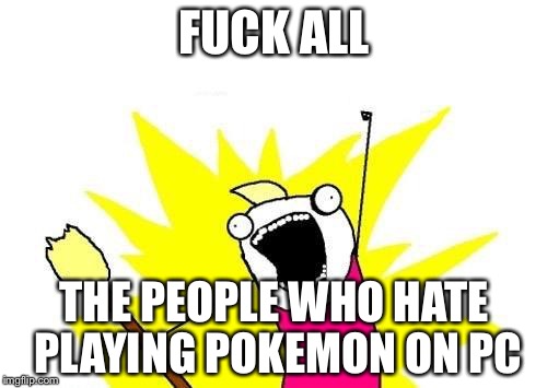 X All The Y Meme | F**K ALL THE PEOPLE WHO HATE PLAYING POKEMON ON PC | image tagged in memes,x all the y | made w/ Imgflip meme maker