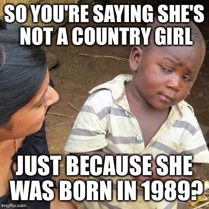 Third World Skeptical Kid Meme | SO YOU'RE SAYING SHE'S NOT A COUNTRY GIRL; JUST BECAUSE SHE WAS BORN IN 1989? | image tagged in memes,third world skeptical kid | made w/ Imgflip meme maker