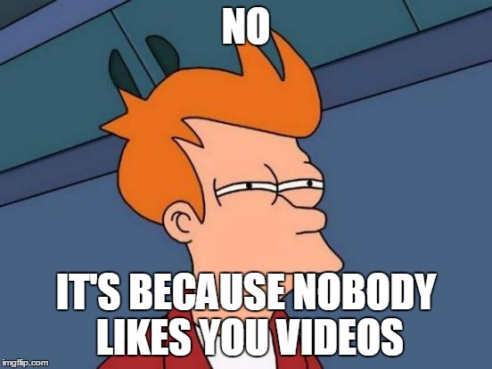 Futurama Fry Meme | NO IT'S BECAUSE NOBODY LIKES YOU VIDEOS | image tagged in memes,futurama fry | made w/ Imgflip meme maker
