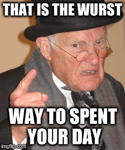 Back In My Day Meme | THAT IS THE WURST WAY TO SPENT YOUR DAY | image tagged in memes,back in my day | made w/ Imgflip meme maker
