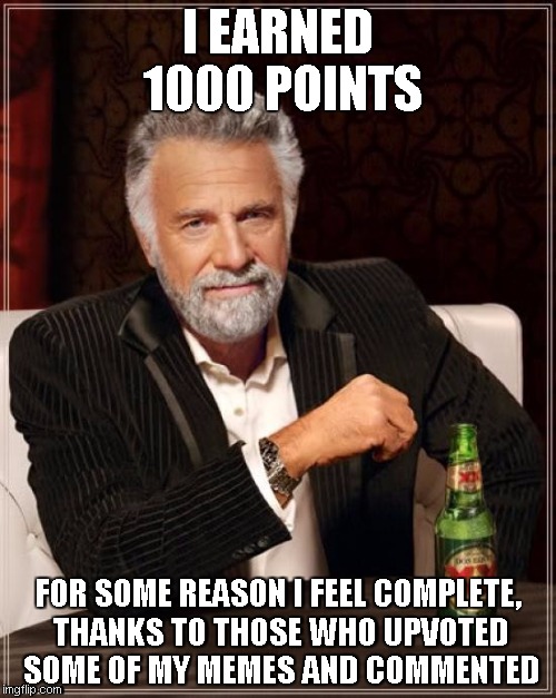 The Most Interesting Man In The World Meme | I EARNED 1000 POINTS; FOR SOME REASON I FEEL COMPLETE, THANKS TO THOSE WHO UPVOTED SOME OF MY MEMES AND COMMENTED | image tagged in memes,the most interesting man in the world | made w/ Imgflip meme maker