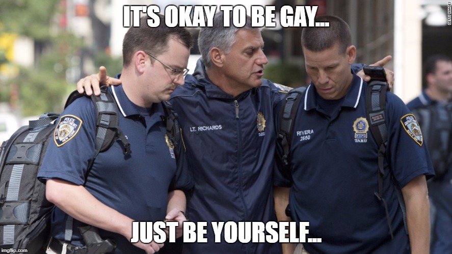 IT'S OKAY TO BE GAY... JUST BE YOURSELF... | image tagged in cops,gay marriage | made w/ Imgflip meme maker