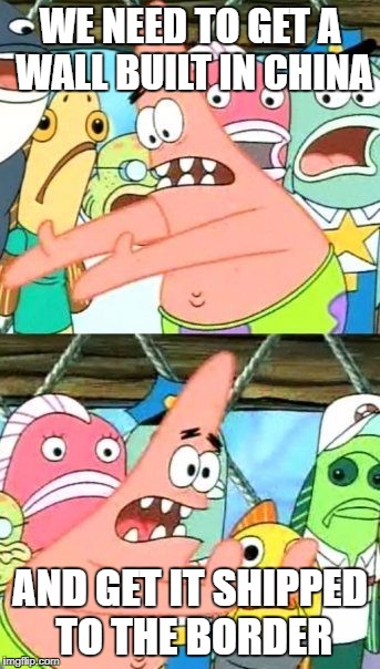 Put It Somewhere Else Patrick | WE NEED TO GET A WALL BUILT IN CHINA; AND GET IT SHIPPED TO THE BORDER | image tagged in memes,put it somewhere else patrick | made w/ Imgflip meme maker