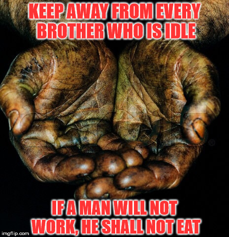 Dirty hands | KEEP AWAY
FROM EVERY BROTHER WHO IS IDLE; IF A MAN WILL NOT WORK, HE SHALL NOT EAT | image tagged in dirty hands | made w/ Imgflip meme maker