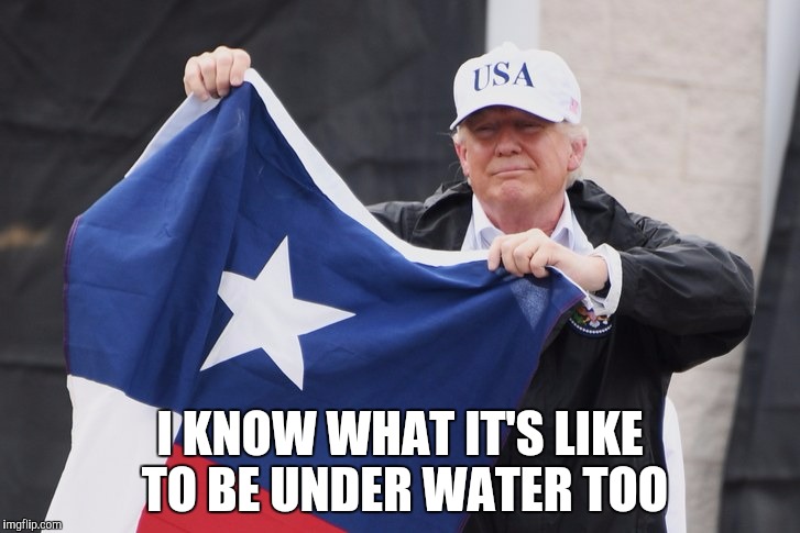 Trump Texas Flag | I KNOW WHAT IT'S LIKE TO BE UNDER WATER TOO | image tagged in trump texas flag | made w/ Imgflip meme maker